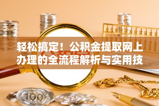 马村轻松搞定！公积金提取网上办理的全流程解析与实用技巧