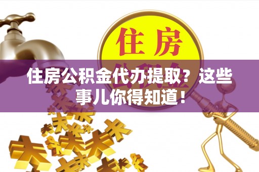 马村住房公积金代办提取？这些事儿你得知道！