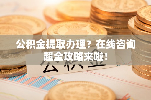 马村公积金提取办理？在线咨询超全攻略来啦！