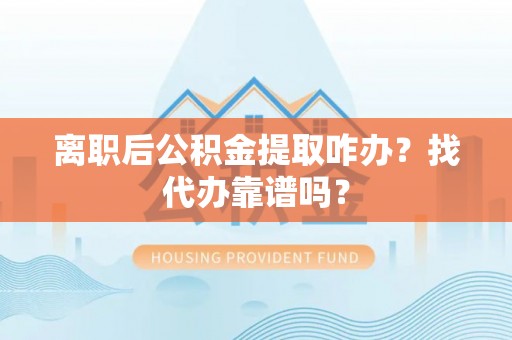 马村离职后公积金提取咋办？找代办靠谱吗？