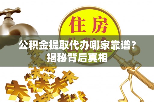 马村公积金提取代办哪家靠谱？揭秘背后真相