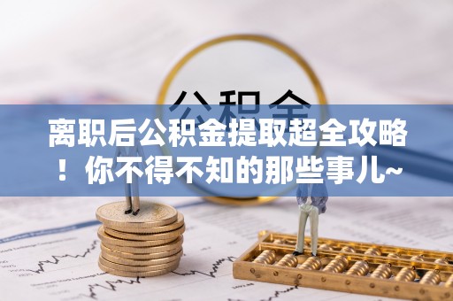 马村离职后公积金提取超全攻略！你不得不知的那些事儿~