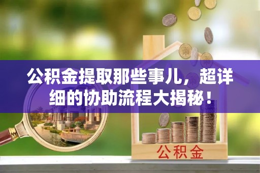马村公积金提取那些事儿，超详细的协助流程大揭秘！