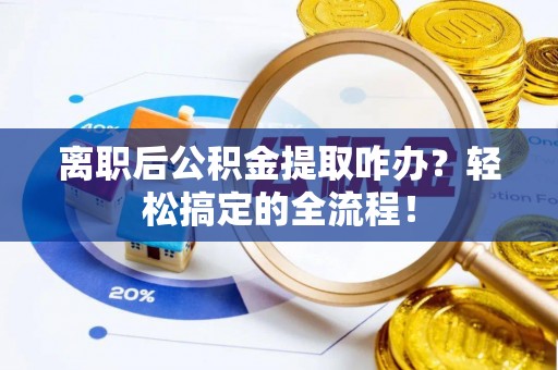 马村离职后公积金提取咋办？轻松搞定的全流程！