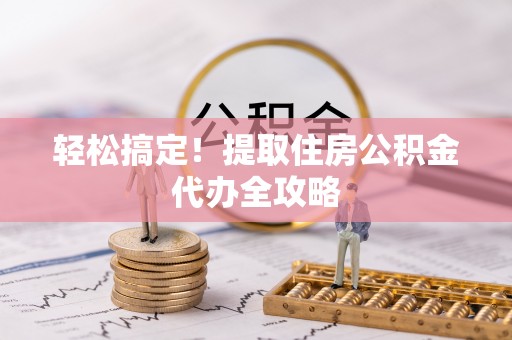 马村轻松搞定！提取住房公积金代办全攻略