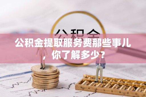 马村公积金提取服务费那些事儿，你了解多少？