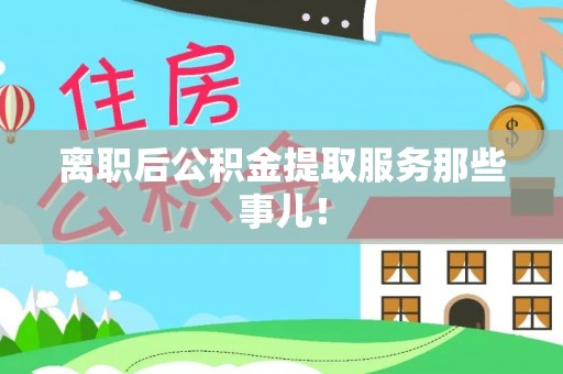 马村离职后公积金提取服务那些事儿！