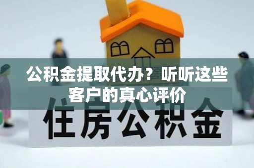 马村公积金提取代办？听听这些客户的真心评价