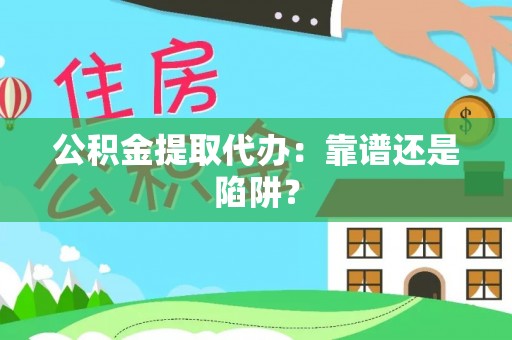 马村公积金提取代办：靠谱还是陷阱？