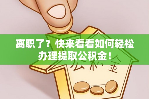 马村离职了？快来看看如何轻松办理提取公积金！