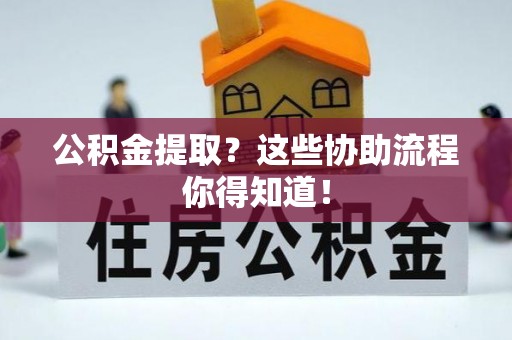 马村公积金提取？这些协助流程你得知道！