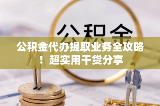 马村公积金代办提取业务全攻略！超实用干货分享