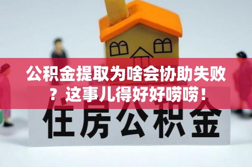 马村公积金提取为啥会协助失败？这事儿得好好唠唠！