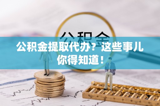 马村公积金提取代办？这些事儿你得知道！