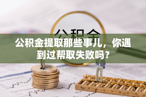 马村公积金提取那些事儿，你遇到过帮取失败吗？