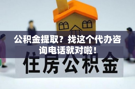 马村公积金提取？找这个代办咨询电话就对啦！