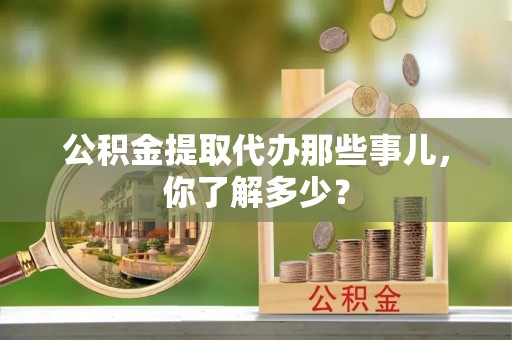 马村公积金提取代办那些事儿，你了解多少？