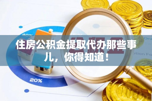 马村住房公积金提取代办那些事儿，你得知道！