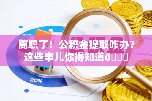 马村离职了！公积金提取咋办？这些事儿你得知道😎
