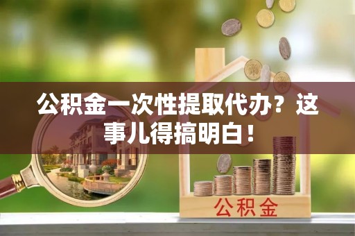 马村公积金一次性提取代办？这事儿得搞明白！