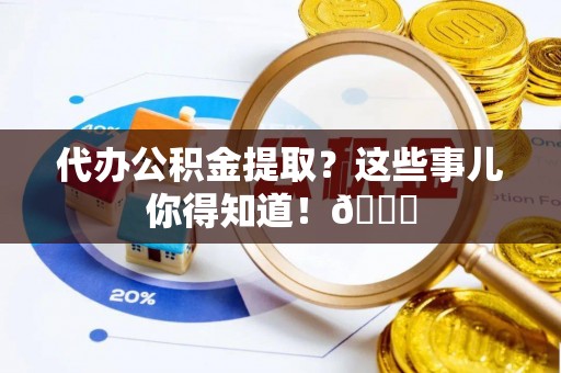 马村代办公积金提取？这些事儿你得知道！😎