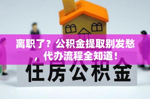 马村离职了？公积金提取别发愁，代办流程全知道！