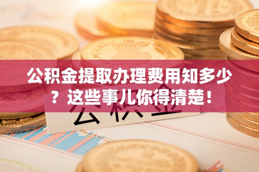 马村公积金提取办理费用知多少？这些事儿你得清楚！