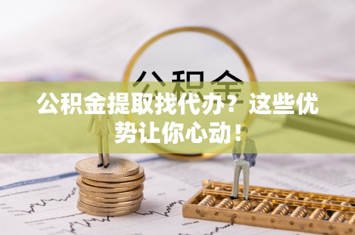 马村公积金提取找代办？这些优势让你心动！