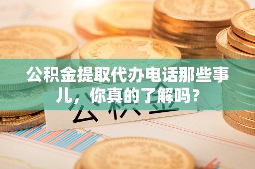 马村公积金提取代办电话那些事儿，你真的了解吗？