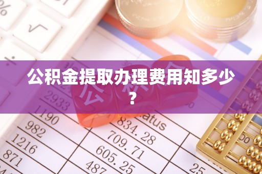 马村公积金提取办理费用知多少？