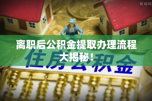 马村离职后公积金提取办理流程大揭秘！
