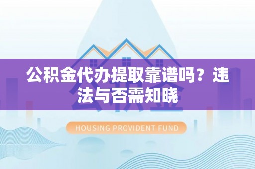 马村公积金代办提取靠谱吗？违法与否需知晓