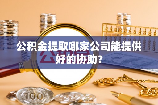 马村公积金提取哪家公司能提供好的协助？