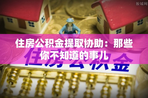 马村住房公积金提取协助：那些你不知道的事儿