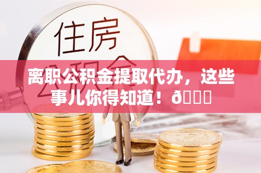 马村离职公积金提取代办，这些事儿你得知道！😎