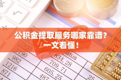 马村公积金提取服务哪家靠谱？一文看懂！