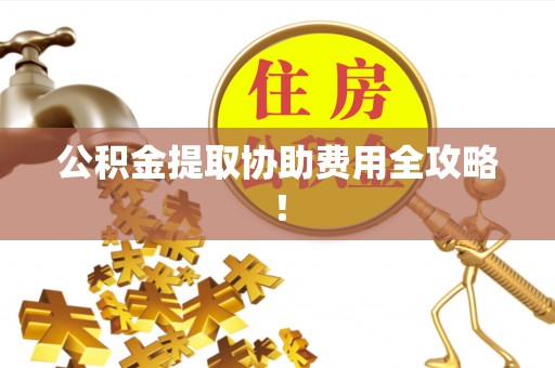 马村公积金提取协助费用全攻略！