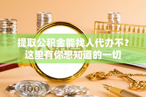 马村提取公积金能找人代办不？这里有你想知道的一切