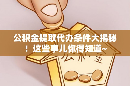 马村公积金提取代办条件大揭秘！这些事儿你得知道~