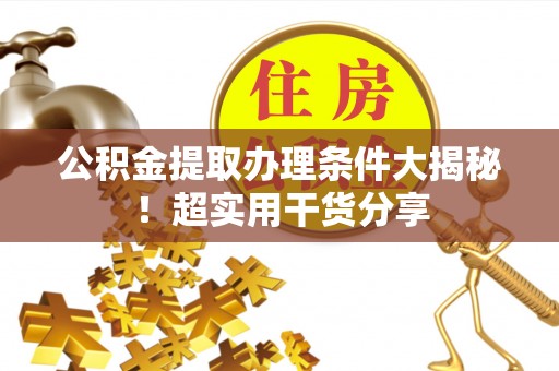 马村公积金提取办理条件大揭秘！超实用干货分享