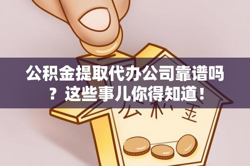 马村公积金提取代办公司靠谱吗？这些事儿你得知道！