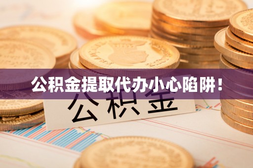 马村公积金提取代办小心陷阱！