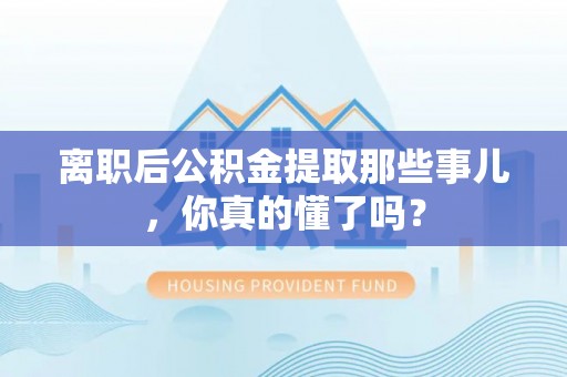 马村离职后公积金提取那些事儿，你真的懂了吗？