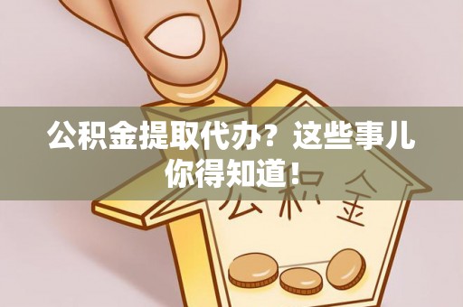 马村公积金提取代办？这些事儿你得知道！