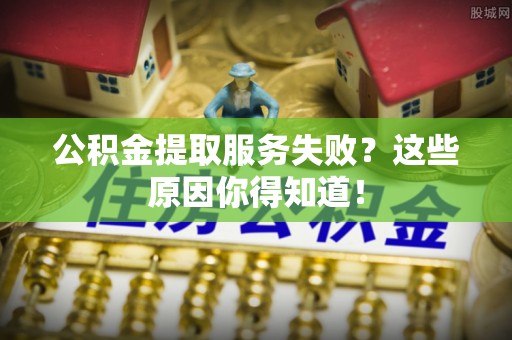 马村公积金提取服务失败？这些原因你得知道！