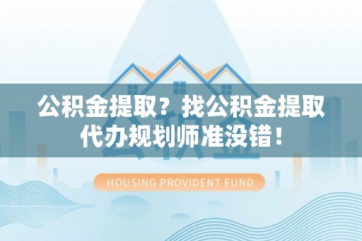 马村公积金提取？找公积金提取代办规划师准没错！