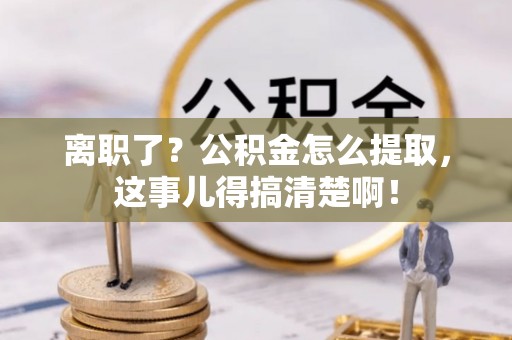 马村离职了？公积金怎么提取，这事儿得搞清楚啊！