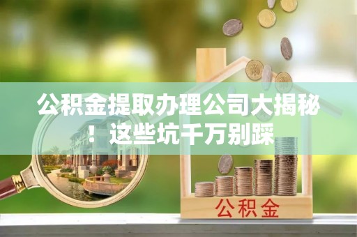马村公积金提取办理公司大揭秘！这些坑千万别踩