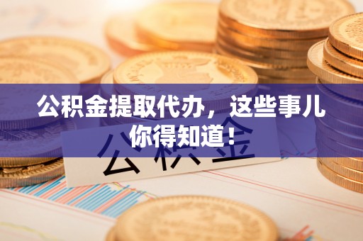 马村公积金提取代办，这些事儿你得知道！
