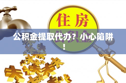 马村公积金提取代办？小心陷阱！